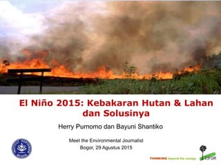 THINKING beyond the canopy
El Niño 2015: Kebakaran Hutan & Lahan
dan Solusinya
Herry Purnomo dan Bayuni Shantiko
Meet the Environmental Journalist
Bogor, 29 Agustus 2015
 