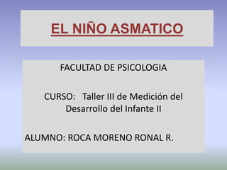 EL NIÑO ASMATICO
FACULTAD DE PSICOLOGIA
CURSO: Taller III de Medición del
Desarrollo del Infante II
ALUMNO: ROCA MORENO RONAL R.
 