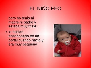 EL NIÑO FEO
pero no tenia ni
madre ni padre y
estaba muy triste.
●
le habian
abandonado en un
portal cuando nacio y
era muy pequeño