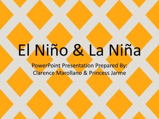 El Niño & La Niña
PowerPoint Presentation Prepared By:
Clarence Marollano & Princess Jarme
 