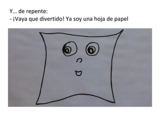 Y… de repente: - ¡Vaya que divertido! Ya soy una hoja de papel 