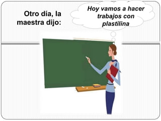 Hoy vamos a hacer
 Otro día, la     trabajos con
maestra dijo:       plastilina
 