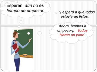Esperen, aún no es
tiempo de empezar    … y esperó a que todos
                        estuvieran listos.

                       Ahora, !vamos a
                      empezar¡. Todos
                       Harán un plato.
 