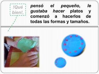 !Qué     pensó     el  pequeño,    le
bien!,   gustaba hacer platos y
         comenzó a hacerlos de
         todas las formas y tamaños.
 
