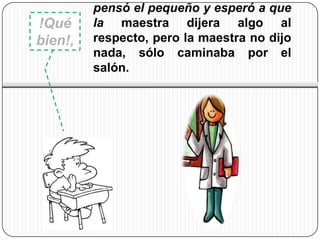 pensó el pequeño y esperó a que
!Qué     la maestra dijera algo al
bien!,   respecto, pero la maestra no dijo
         nada, sólo caminaba por el
         salón.
 