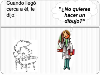 Cuando llegó
cerca a él, le   . ¿No quieres
                 "
dijo:              hacer un
                   dibujo?”
 