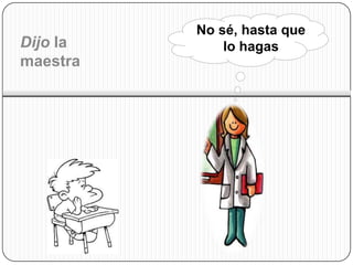 No sé, hasta que
Dijo la       lo hagas
maestra
 