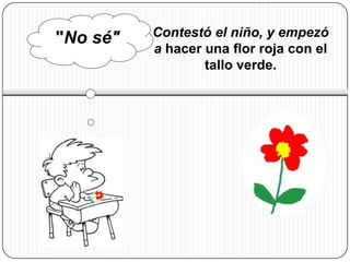 "No sé"   Contestó el niño, y empezó
          a hacer una flor roja con el
                  tallo verde.
 