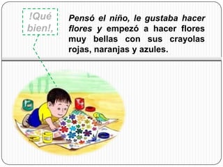 !Qué     Pensó el niño, le gustaba hacer
bien!,   flores y empezó a hacer flores
         muy bellas con sus crayolas
         rojas, naranjas y azules.
 