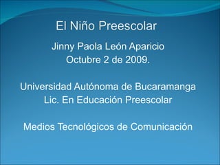Jinny Paola León Aparicio Octubre 2 de 2009. Universidad Autónoma de Bucaramanga Lic. En Educación Preescolar Medios Tecnológicos de Comunicación 