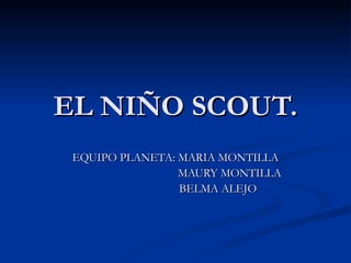 EL NIÑO SCOUT. EQUIPO PLANETA: MARIA MONTILLA  MAURY MONTILLA  BELMA ALEJO 