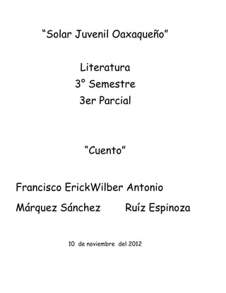 “Solar Juvenil Oaxaqueño”


             Literatura
            3° Semestre
             3er Parcial



               “Cuento”


Francisco ErickWilber Antonio
Márquez Sánchez             Ruíz Espinoza


          10 de noviembre del 2012
 