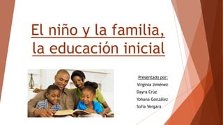 El niño y la familia,
la educación inicial
Presentado por:
Virginia Jiménez
Dayra Crúz
Yohana González
Sofía Vergara
 