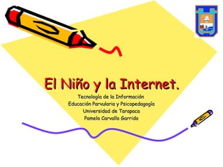 El Niño y la Internet. Tecnología de la Información  Educación Parvularia y Psicopedagogía Universidad de Tarapaca Pamela Carvallo Garrido 