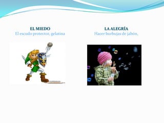 EL MIEDO                     LA ALEGRÍA
El escudo protector, gelatina   Hacer burbujas de jabón,
 