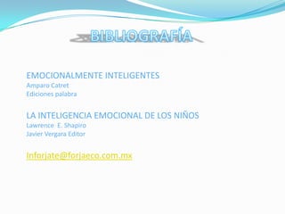 EMOCIONALMENTE INTELIGENTES
Amparo Catret
Ediciones palabra


LA INTELIGENCIA EMOCIONAL DE LOS NIÑOS
Lawrence E. Shapiro
Javier Vergara Editor


Inforjate@forjaeco.com.mx
 