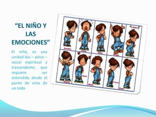 “EL NIÑO Y
     LAS
EMOCIONES”
El niño, es una
unidad bio – psico –
social espiritual y
trascendente, que
requiere         ser
entendida desde el
punto de vista de
un todo
 