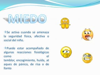 Se activa cuando se amenaza
la seguridad física, afectiva o
social del niño.

Puede estar acompañado de
algunas reacciones fisiológicas
como                          el
temblor, encogimiento, huída, at
aques de pánico, de risa o de
llanto
 