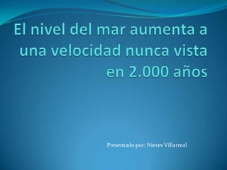 El nivel del mar aumenta a una velocidad nunca vista en 2.000 años  Presentado por: Nieves Villarreal 