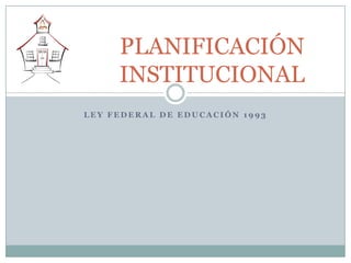 PLANIFICACIÓN
     INSTITUCIONAL
LEY FEDERAL DE EDUCACIÓN 1993
 
