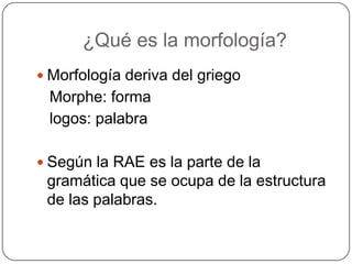 ¿Qué es la morfología?
 Morfología deriva del griego
 Morphe: forma
 logos: palabra

 Según la RAE es la parte de la
 gramática que se ocupa de la estructura
 de las palabras.
 
