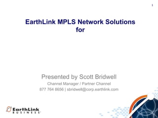 1




EarthLink MPLS Network Solutions
              for




     Presented by Scott Bridwell
        Channel Manager / Partner Channel
    877 764 8656 | sbridwell@corp.earthlink.com




                                              1
 