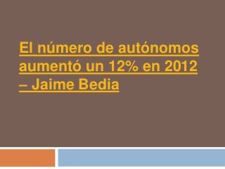 El número de autónomos
aumentó un 12% en 2012
– Jaime Bedia
 