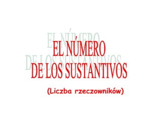 (Liczba rzeczowników) EL NÚMERO  DE LOS SUSTANTIVOS 