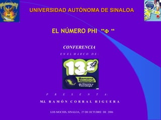 UNIVERSIDAD AUTÓNOMA DE SINALOAUNIVERSIDAD AUTÓNOMA DE SINALOA
CONFERENCIA
E N E L M A R C O D E :
P R E S E N T A :
M.I. R A M Ó N C O R R A L H I G U E R A
LOS MOCHIS, SINALOA, 27 DE OCTUBRE DE 2006
EL NÚMERO PHI ““ΦΦ “
 