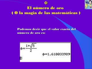 ΦΦ
El número de oro
( O la magia de las matemáticas )
Podemos decir que el valor exacto delPodemos decir que el valor exacto del
número de oro es:número de oro es:
 