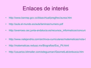 Enlaces de interés http://www.banrep.gov.co/blaavirtual/pregfrec/aurea.htm   http://aula.el-mundo.es/aula/laminas/numero.pdf   http://averroes.cec.junta-andalucia.es/recursos_informaticos/concurso/accesit3/aureo.htm   http://www.nalejandria.com/archivos-curriculares/matematicas/nota-013.htm http://matematicas.reduaz.mx/Biografias/Esc_Pit.html   http://usuarios.bitmailer.com/edeguzman/GeometLab/enbusca.htm   