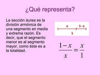 ¿Qué representa? La sección áurea es la división armónica de una segmento en media y extrema razón. Es decir, que el segmento menor es al segmento mayor, como éste es a la totalidad.   
