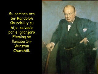 Su nombre era Sir Randolph Churchill y su hijo, salvado por el granjero Fleming se llamaba Sir Winston Churchill. 