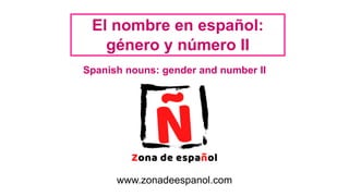 El nombre en español:
género y número II
Spanish nouns: gender and number II
www.zonadeespanol.com
 
