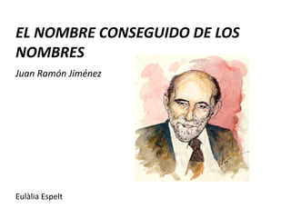 EL NOMBRE CONSEGUIDO DE LOS
NOMBRES
Juan Ramón Jiménez




Eulàlia Espelt
 