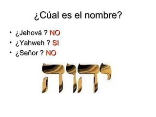 ¿Cúal es el nombre?
• ¿Jehová ? NO
• ¿Yahweh ? SI
• ¿Señor ? NO
 