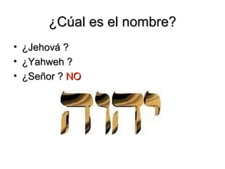 ¿Cúal es el nombre?
• ¿Jehová ?
• ¿Yahweh ?
• ¿Señor ? NO
 