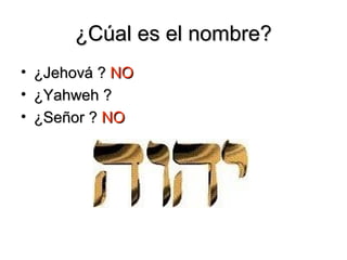 ¿Cúal es el nombre?
• ¿Jehová ? NO
• ¿Yahweh ?
• ¿Señor ? NO
 