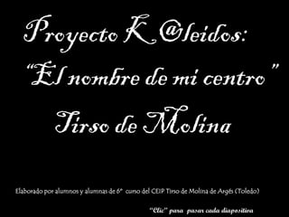 “El nombre de mi centro”
Elaborado por alumnos y alumnas de 6º curso del CEIP Tirso de Molina de Argés (Toledo)
Tirso de Molina
“Clic” para pasar cada diapositiva
Proyecto K@leidos:
 