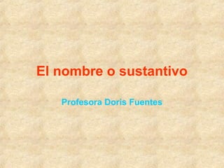 El nombre o sustantivo
Profesora Doris Fuentes
 