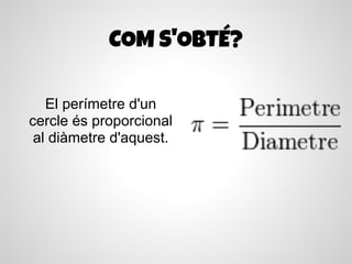 COM S'OBTÉ?

   El perímetre d'un
cercle és proporcional
 al diàmetre d'aquest.
 