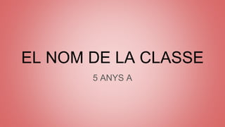 EL NOM DE LA CLASSE
5 ANYS A
 