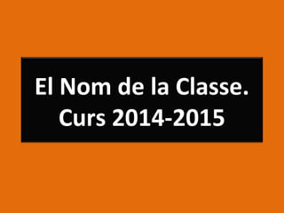 El Nom de la Classe.
Curs 2014-2015
 