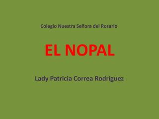 Colegio Nuestra Señora del Rosario




   EL NOPAL
Lady Patricia Correa Rodríguez
 
