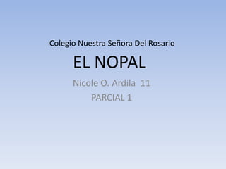 Colegio Nuestra Señora Del Rosario

      EL NOPAL
      Nicole O. Ardila 11
          PARCIAL 1
 
