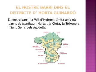 El nostre barri, la Vall d’Hebron, limita amb els
barris de Montbau , Horta , la Clota, la Teixonera
i Sant Genís dels Agudells.
 