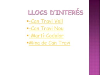 -Can Travi Vell
-Can Travi Nou
-Martí-Codolar
Mina de Can Travi
 