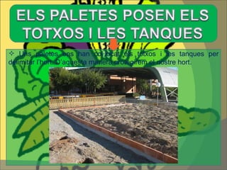 Uns paletes ens han col·locat els totxos i les tanques per delimitar l’hort. D’aquesta manera protegirem el nostre hort.  