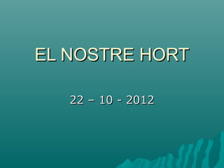 EL NOSTRE HORT

   22 – 10 - 2012
 