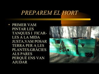 PREPAREM EL HORT
• PRIMER VAM
PINTAR LES
TANQUES I FICAR-
LES A LA MIDA
JUSTA,VAM POSAR
TERRA PER A LES
PLANTES.GRÀCIES
ALS PARES
PERQUÈ ENS VAN
AJUDAR
 